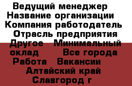 Ведущий менеджер › Название организации ­ Компания-работодатель › Отрасль предприятия ­ Другое › Минимальный оклад ­ 1 - Все города Работа » Вакансии   . Алтайский край,Славгород г.